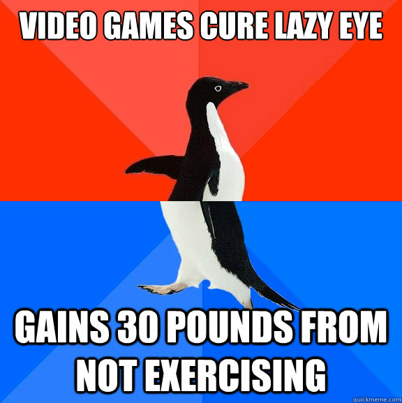 video games cure lazy eye Gains 30 pounds from not exercising  Socially Awesome Awkward Penguin