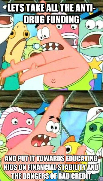 Lets take all the anti-drug funding and put it towards educating kids on financial stability and the dangers of bad credit - Lets take all the anti-drug funding and put it towards educating kids on financial stability and the dangers of bad credit  Push it somewhere else Patrick