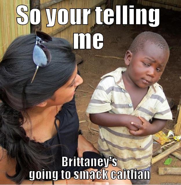 SO YOUR TELLING ME BRITTANEY'S GOING TO SMACK CAITLIAN Skeptical Third World Kid