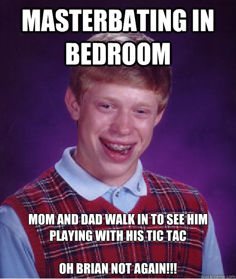 masterbating in bedroom mom and dad walk in to see him playing with his tic tac

OH BRIAN NOT AGAIN!!!  Bad Luck Brian
