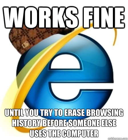 works fine until you try to erase browsing history before someone else uses the computer
  Scumbag Internet Explorer