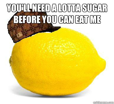you'll need a lotta sugar before you can eat me  - you'll need a lotta sugar before you can eat me   Scumbag Lemon