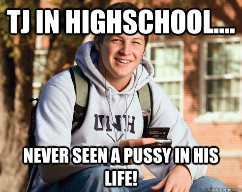 Tj in highschool....  never seen a pussy in his life!  - Tj in highschool....  never seen a pussy in his life!   College Freshman