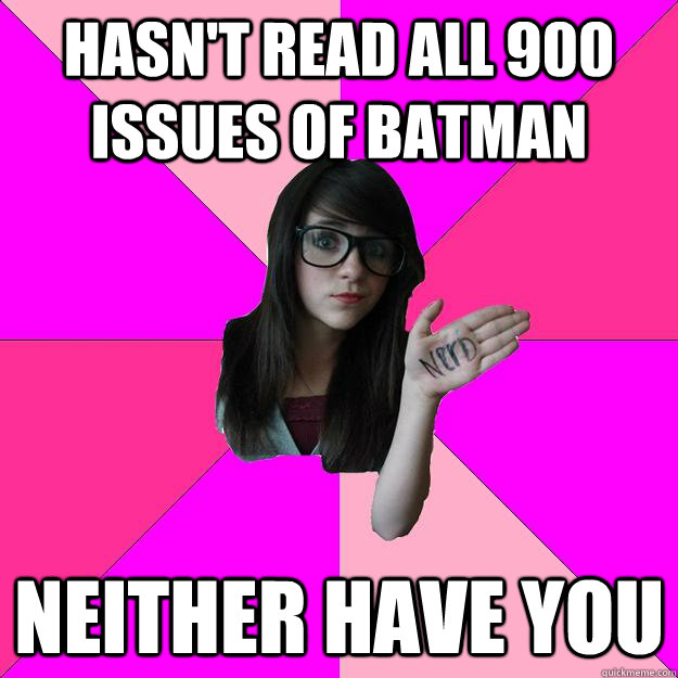 hasn't read all 900 issues of batman neither have you  Idiot Nerd Girl