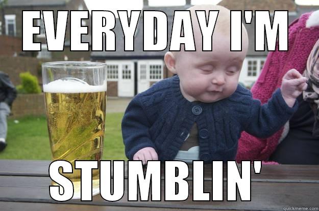 EVERYDAY I'M STUMBLIN' drunk baby