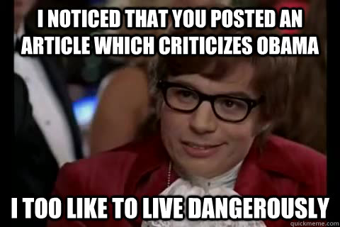 I noticed that you posted an article which criticizes Obama i too like to live dangerously  Dangerously - Austin Powers