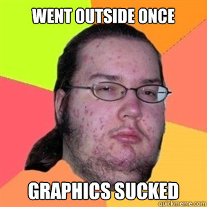 went outside once graphics sucked  Fat Nerd - Brony Hater