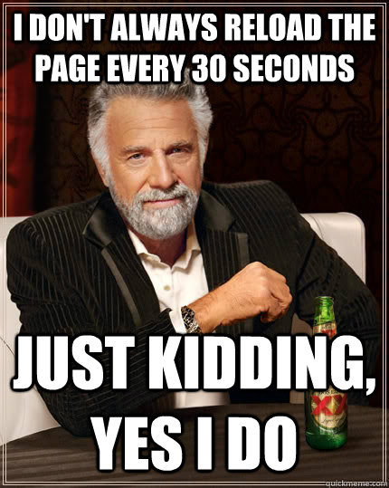 I don't always reload the page every 30 seconds Just kidding, yes i do - I don't always reload the page every 30 seconds Just kidding, yes i do  The Most Interesting Man In The World