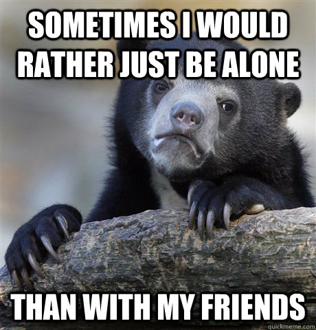 sometimes i would rather just be alone than with my friends  - sometimes i would rather just be alone than with my friends   Confession Bear