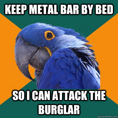 Keep metal bar by bed So I can attack the burglar  Paranoid Parrot