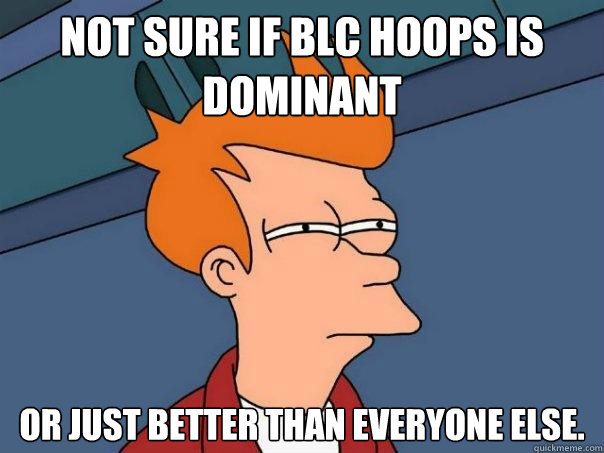 Not sure if BLC Hoops is Dominant Or Just Better Than Everyone Else.  Futurama Fry