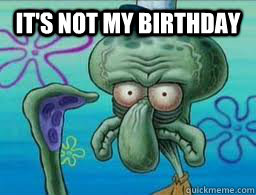 IT'S NOT MY BIRTHDAY    Squidward