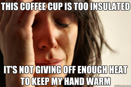 This coffee cup is too insulated It's not giving off enough heat to keep my hand warm  First World Problems