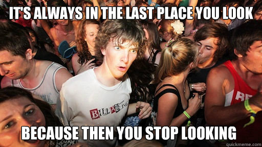it's always in the last place you look because then you stop looking  Sudden Clarity Clarence