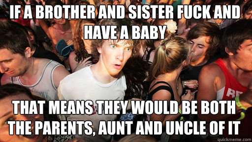 if a brother and sister fuck and have a baby that means they would be both the parents, aunt and uncle of it  Sudden Clarity Clarence