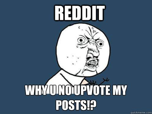 Reddit Why u no upvote my posts!?  Y U No