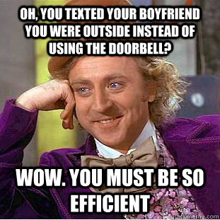 Oh, you texted your boyfriend you were outside instead of using the doorbell? wow. you must be so efficient  Condescending Wonka