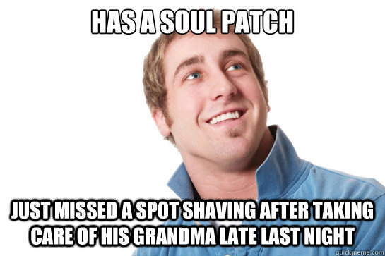 has a soul patch  just missed a spot shaving after taking care of his Grandma late last night  Misunderstood D-Bag
