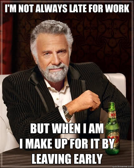 I'm not always late for work But when I am 
I make up for it by leaving early - I'm not always late for work But when I am 
I make up for it by leaving early  The Most Interesting Man In The World