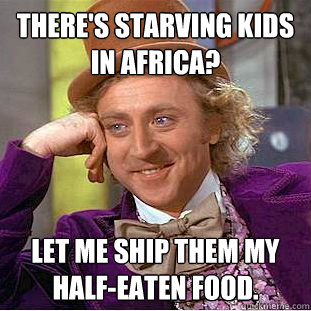 There's starving kids in Africa? Let me ship them my half-eaten food. - There's starving kids in Africa? Let me ship them my half-eaten food.  Creepy Wonka