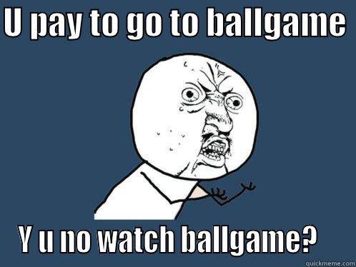 U PAY TO GO TO BALLGAME  Y U NO WATCH BALLGAME?    Y U No