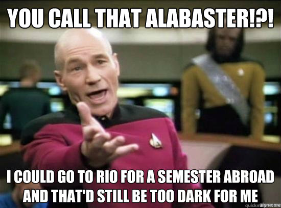 You call that Alabaster!?! I could go to Rio for a semester abroad and that'd still be too dark for me  - You call that Alabaster!?! I could go to Rio for a semester abroad and that'd still be too dark for me   Annoyed Picard HD