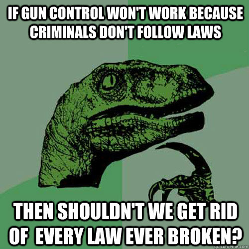 if gun control won't work because criminals don't follow laws Then shouldn't we get rid of  every law ever broken? - if gun control won't work because criminals don't follow laws Then shouldn't we get rid of  every law ever broken?  Philosoraptor
