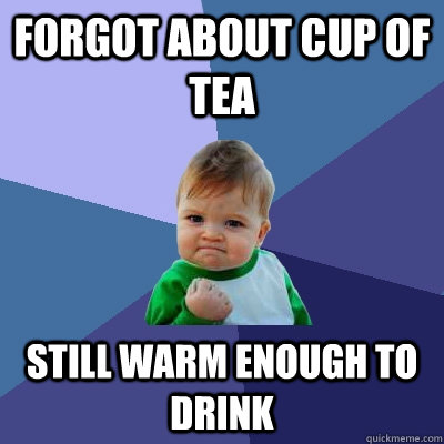 Forgot about cup of tea Still warm enough to drink - Forgot about cup of tea Still warm enough to drink  Success Kid