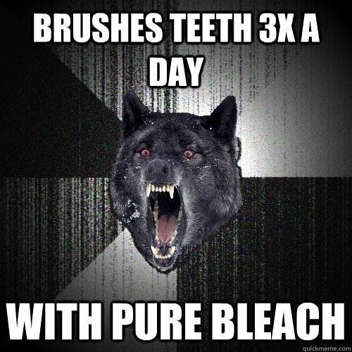 Brushes teeth 3X a Day with Pure bleach  Insanity Wolf
