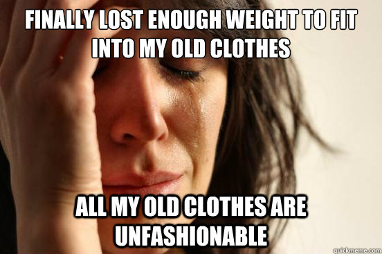 finally Lost enough weight to fit into my old clothes all my old clothes are unfashionable  First World Problems