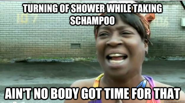 Turning of shower while taking schampoo AIN'T NO BODY GOT TIME FOR That  AINT NO BODY GOT TIME FOR DAT