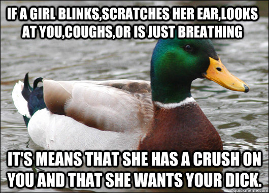 if a girl blinks,scratches her ear,looks at you,coughs,or is just breathing it's means that she has a crush on you and that she wants your dick.  Actual Advice Mallard