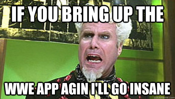 if you bring up the  wwe app agin I'll go insane   Angry mugatu