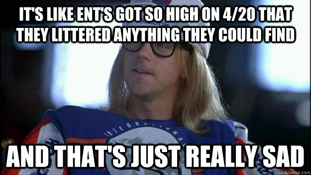 It's like ent's got so high on 4/20 that they littered anything they could find and that's just really sad - It's like ent's got so high on 4/20 that they littered anything they could find and that's just really sad  Garth