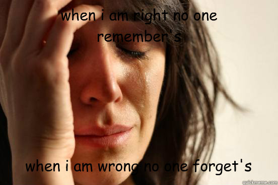 when i am right no one 
remember's when i am wrong no one forget's Caption 3 goes here  First World Problems