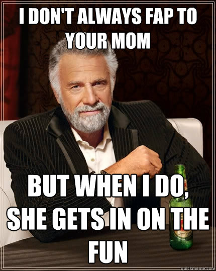I don't always fap to your mom but when i do, she gets in on the fun  The Most Interesting Man In The World
