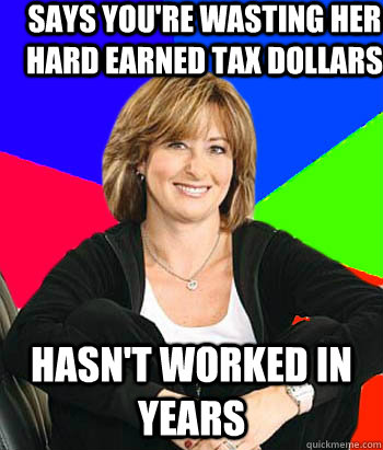 Says you're wasting her hard earned tax dollars Hasn't worked in years  Sheltering Suburban Mom