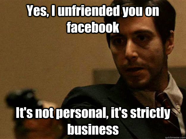 Yes, I unfriended you on facebook It's not personal, it's strictly business - Yes, I unfriended you on facebook It's not personal, it's strictly business  unfriended
