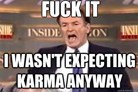 fuck it I wasn't expecting karma anyway  Fuck It Bill OReilly