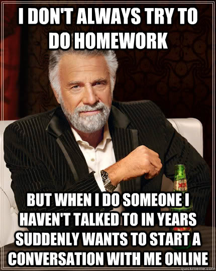 I don't always try to do homework but when I do someone I haven't talked to in years suddenly wants to start a conversation with me online - I don't always try to do homework but when I do someone I haven't talked to in years suddenly wants to start a conversation with me online  The Most Interesting Man In The World