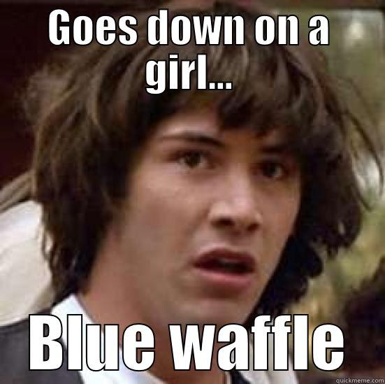 GOES DOWN ON A GIRL... BLUE WAFFLE conspiracy keanu