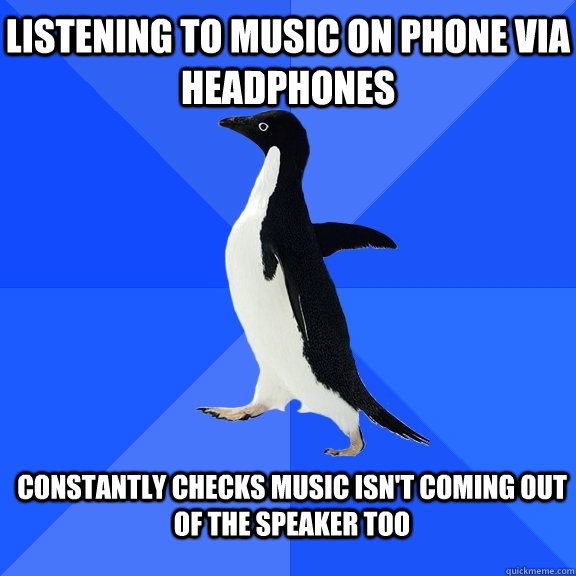Listening to music on phone via headphones Constantly checks music isn't coming out of the speaker too - Listening to music on phone via headphones Constantly checks music isn't coming out of the speaker too  Socially Awkward Penguin
