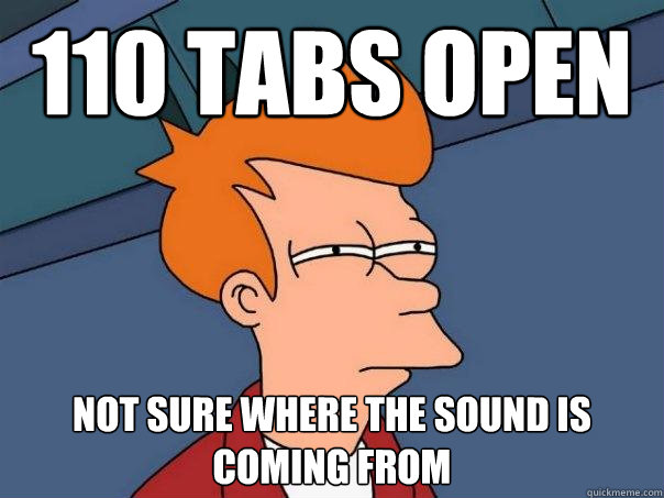 110 tabs open not sure where the sound is coming from - 110 tabs open not sure where the sound is coming from  Futurama Fry