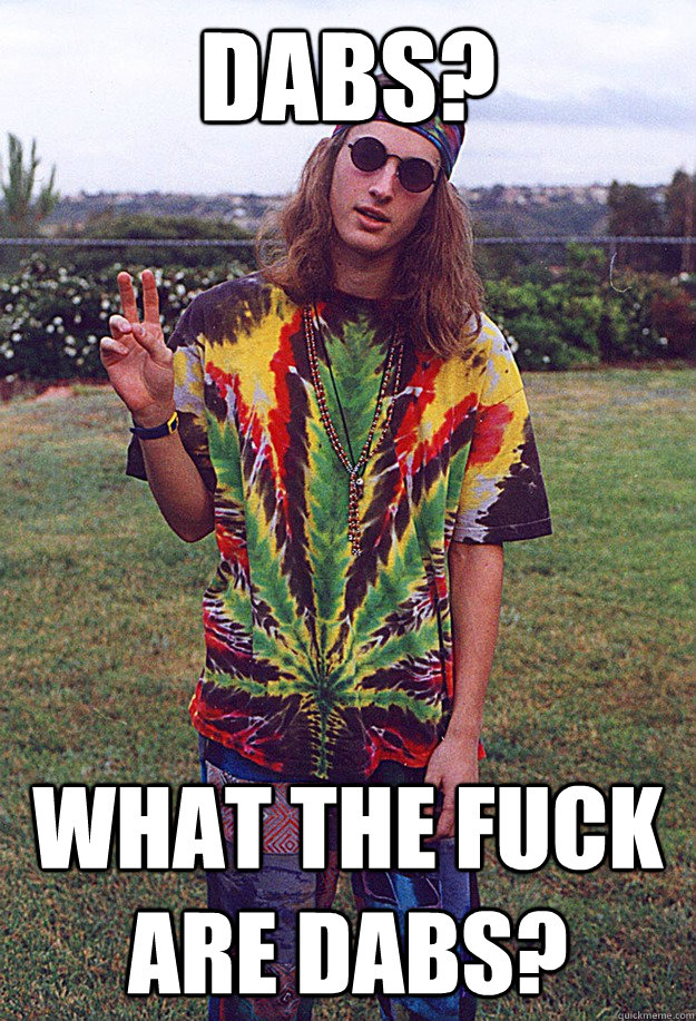 dabs? What the FUCK are dabs?  Freshman Hippie
