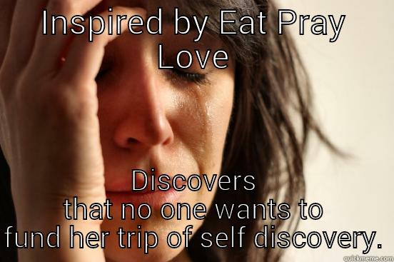 INSPIRED BY EAT PRAY LOVE DISCOVERS THAT NO ONE WANTS TO FUND HER TRIP OF SELF DISCOVERY. First World Problems