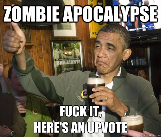 zombie apocalypse Fuck it, 
here's an upvote  Upvoting Obama