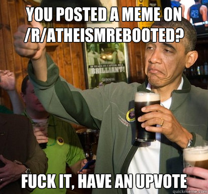you posted a meme on /r/atheismrebooted? fuck it, have an upvote   Upvote Obama