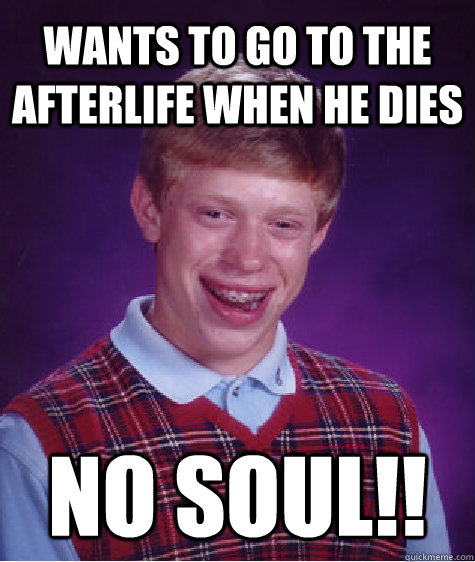 Wants to go to the afterlife when he dies NO SOUL!!  Bad Luck Brain
