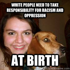 WHITE PEOPLE NEED TO TAKE RESPONSIBILITY FOR RACISM AND OPPRESSION AT BIRTH - WHITE PEOPLE NEED TO TAKE RESPONSIBILITY FOR RACISM AND OPPRESSION AT BIRTH  Hypocritical Tumblr Activist