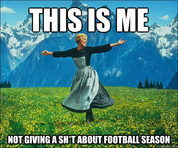 This is me
 not giving a sh*t about football season  Sound of Music